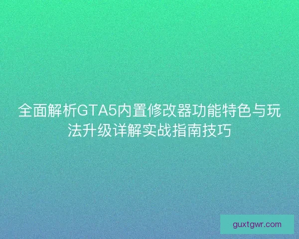 全面解析GTA5内置修改器功能特色与玩法升级详解实战指南技巧