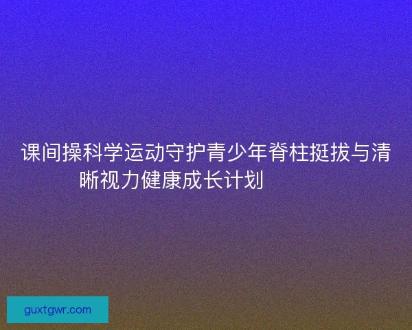 课间操科学运动守护青少年脊柱挺拔与清晰视力健康成长计划 💪👀📚