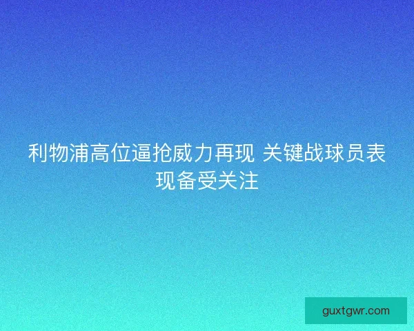 利物浦高位逼抢威力再现 关键战球员表现备受关注