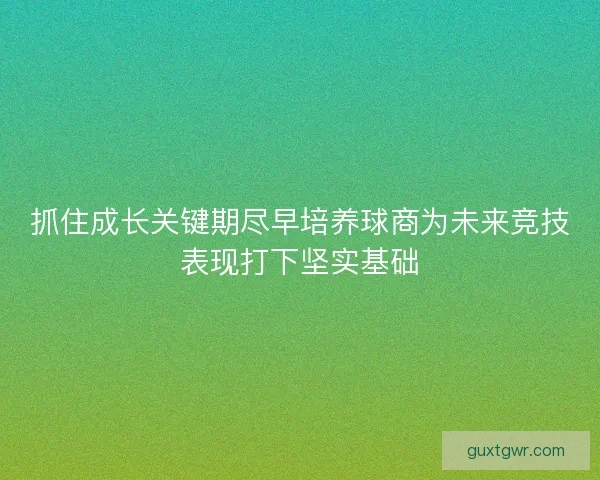 抓住成长关键期尽早培养球商为未来竞技表现打下坚实基础