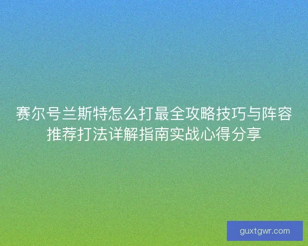 赛尔号兰斯特怎么打最全攻略技巧与阵容推荐打法详解指南实战心得分享