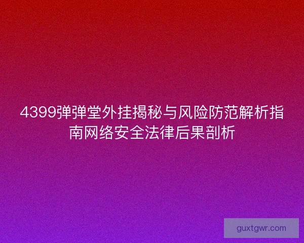 4399弹弹堂外挂揭秘与风险防范解析指南网络安全法律后果剖析