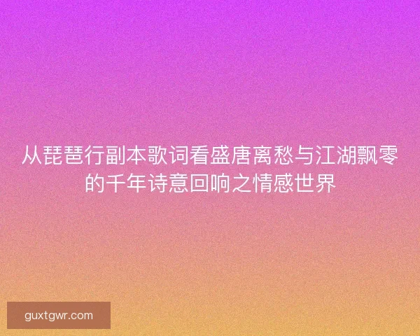 从琵琶行副本歌词看盛唐离愁与江湖飘零的千年诗意回响之情感世界