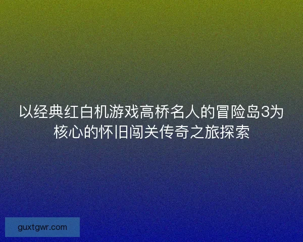 以经典红白机游戏高桥名人的冒险岛3为核心的怀旧闯关传奇之旅探索
